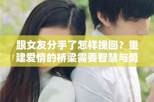 跟女友分手了怎样挽回？重建爱情的桥梁需要智慧与勇气
