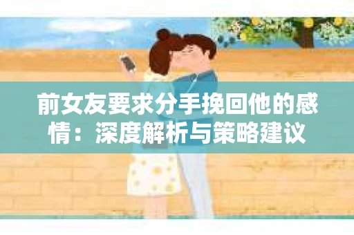 前女友要求分手挽回他的感情：深度解析与策略建议