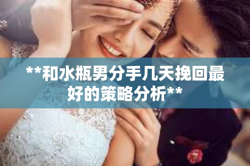 **和水瓶男分手几天挽回最好的策略分析**
