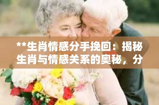 **生肖情感分手挽回:揭秘生肖与情感关系的奥秘,分手后该如何挽回?** **生肖情感分手挽回:揭秘生肖与情感关系的奥秘,分手后该如何挽回?**