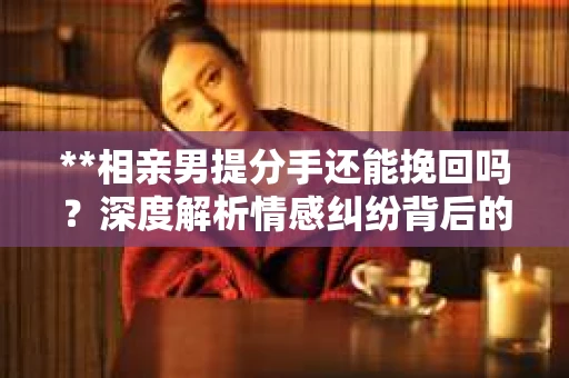 **相亲男提分手还能挽回吗？深度解析情感纠纷背后的真相**