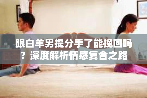 跟白羊男提分手了能挽回吗？深度解析情感复合之路