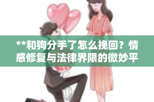 **和狗分手了怎么挽回？情感修复与法律界限的微妙平衡**