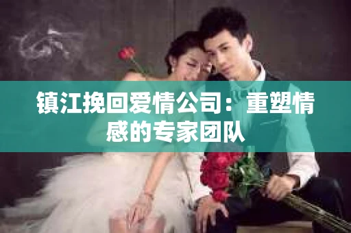 镇江挽回爱情公司：重塑情感的专家团队