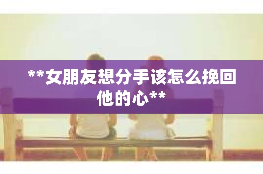 **女朋友想分手该怎么挽回他的心**