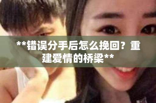 **错误分手后怎么挽回？重建爱情的桥梁**
