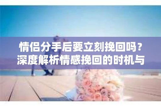 情侣分手后要立刻挽回吗？深度解析情感挽回的时机与策略