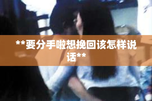 **要分手啦想挽回该怎样说话** **要分手啦想挽回该怎样说话**