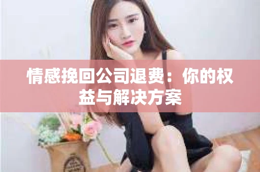 情感挽回公司退费：你的权益与解决方案