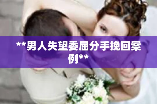 **男人失望委屈分手挽回案例**