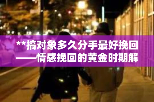 **搞对象多久分手最好挽回——情感挽回的黄金时期解析** **搞对象多久分手最好挽回——情感挽回的黄金时期解析**
