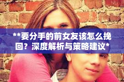 **要分手的前女友该怎么挽回？深度解析与策略建议**