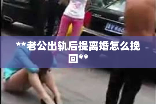 **老公出轨后提离婚怎么挽回**
