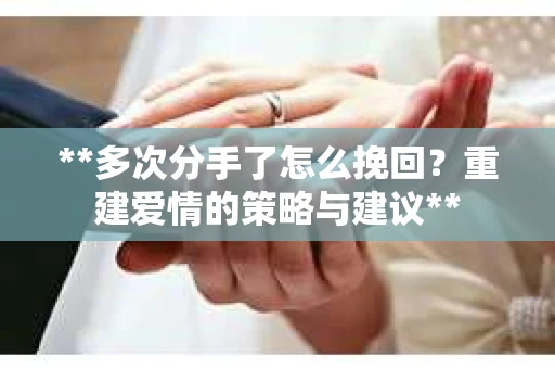 **多次分手了怎么挽回？重建爱情的策略与建议**