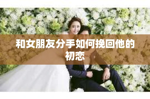 和女朋友分手如何挽回他的初恋