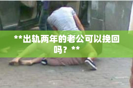 **出轨两年的老公可以挽回吗？**