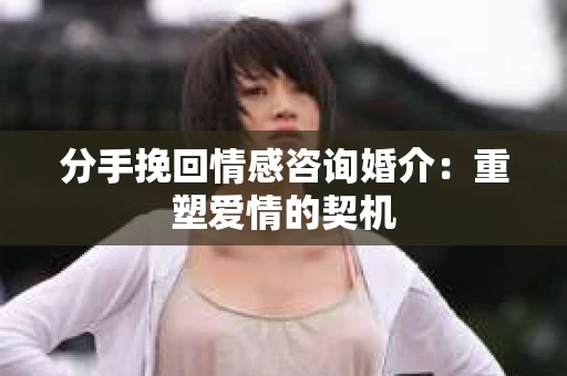 分手挽回情感咨询婚介：重塑爱情的契机