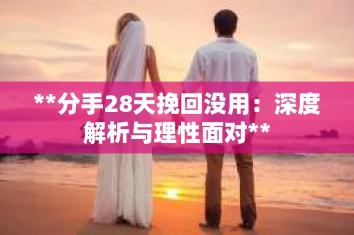 **分手28天挽回没用：深度解析与理性面对**