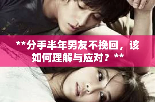 **分手半年男友不挽回，该如何理解与应对？**