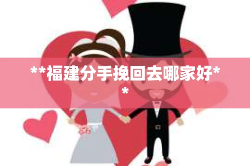 **福建分手挽回去哪家好**