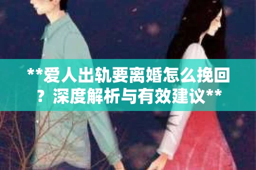 **爱人出轨要离婚怎么挽回？深度解析与有效建议**