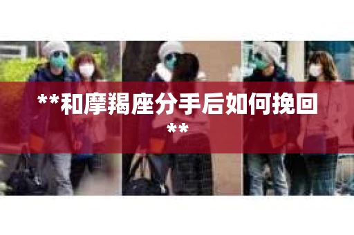 **和摩羯座分手后如何挽回**