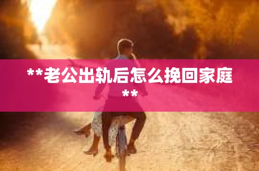 **老公出轨后怎么挽回家庭**