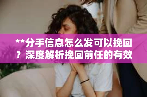 **分手信息怎么发可以挽回？深度解析挽回前任的有效沟通策略**