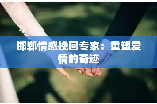 邯郸情感挽回专家：重塑爱情的奇迹