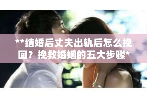 **结婚后丈夫出轨后怎么挽回？挽救婚姻的五大步骤**