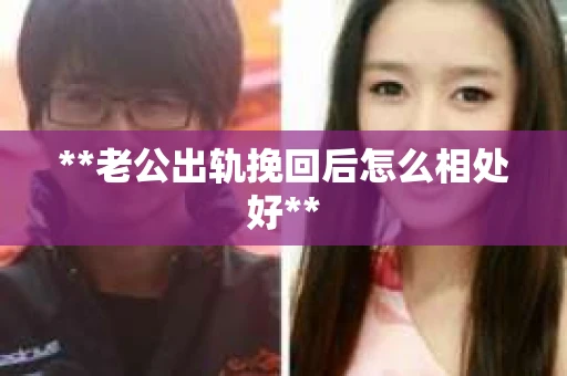 **老公出轨挽回后怎么相处好**