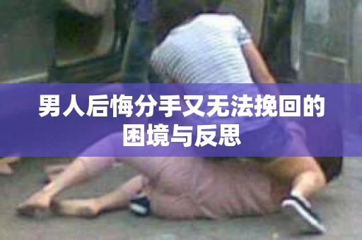 男人后悔分手又无法挽回的困境与反思