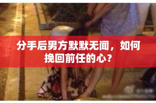分手后男方默默无闻，如何挽回前任的心？