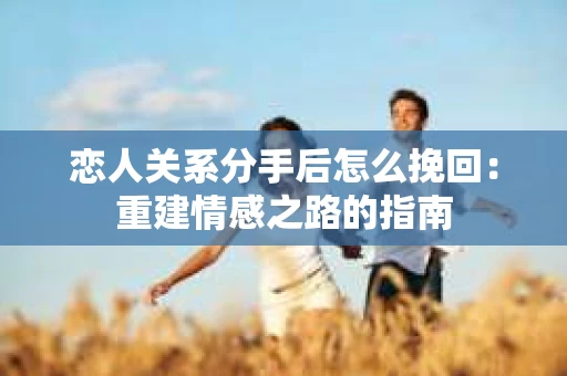 恋人关系分手后怎么挽回：重建情感之路的指南