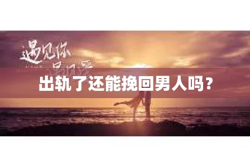 出轨了还能挽回男人吗？