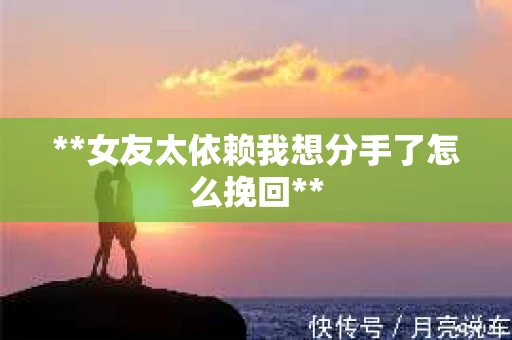 **女友太依赖我想分手了怎么挽回**