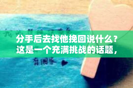 分手后去找他挽回说什么？这是一个充满挑战的话题，因为在感情的世界里，每一段关系都有其独特的背景和原因。以下是一些有助于你在挽回爱情时开口的建议
