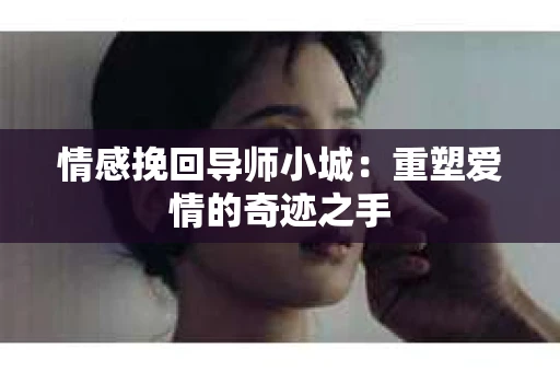 情感挽回导师小城：重塑爱情的奇迹之手
