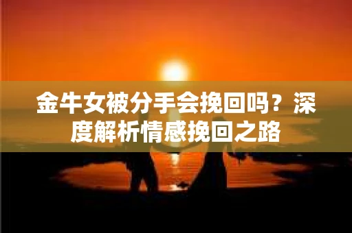 金牛女被分手会挽回吗？深度解析情感挽回之路