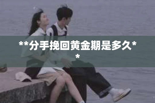 **分手挽回黄金期是多久**
