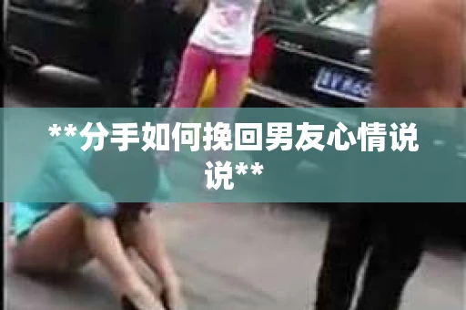 **分手如何挽回男友心情说说**