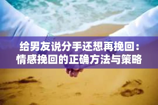 给男友说分手还想再挽回：情感挽回的正确方法与策略