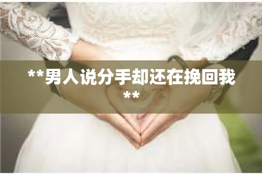 **男人说分手却还在挽回我**