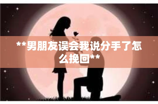 **男朋友误会我说分手了怎么挽回**