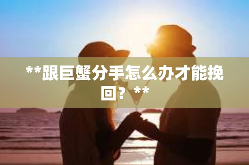 **跟巨蟹分手怎么办才能挽回？**