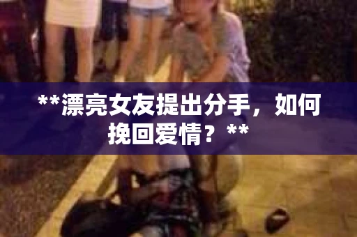 **漂亮女友提出分手，如何挽回爱情？**