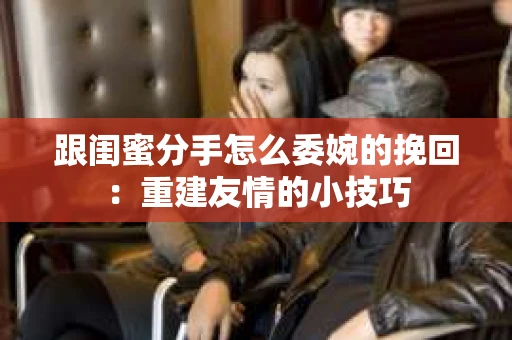 跟闺蜜分手怎么委婉的挽回：重建友情的小技巧