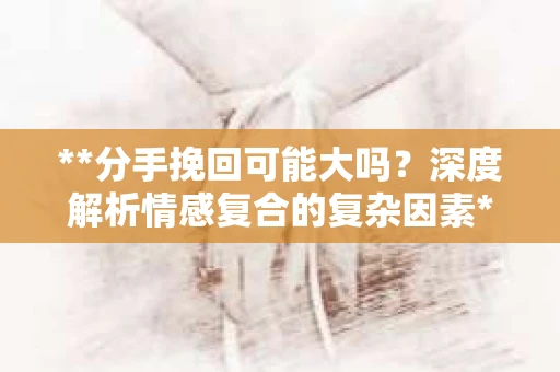 **分手挽回可能大吗？深度解析情感复合的复杂因素**