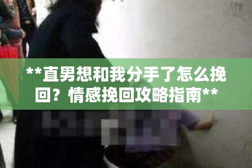 **直男想和我分手了怎么挽回?情感挽回攻略指南** **直男想和我分手了怎么挽回?情感挽回攻略指南**