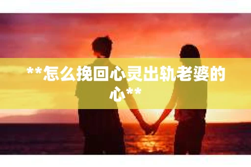 **怎么挽回心灵出轨老婆的心**